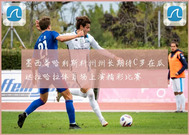 墨西哥哈利斯科州州长期待C罗在瓜达拉哈拉体育场上演精彩比赛