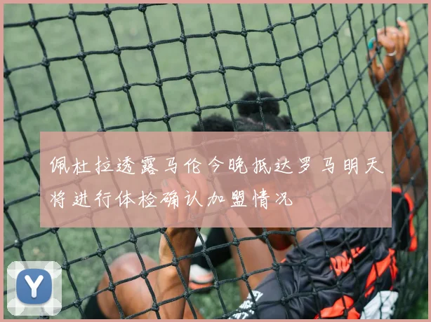 佩杜拉透露马伦今晚抵达罗马明天将进行体检确认加盟情况