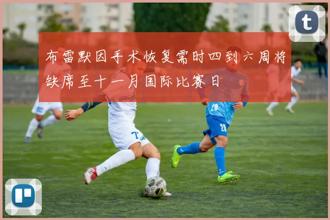 布雷默因手术恢复需时四到六周将缺席至十一月国际比赛日