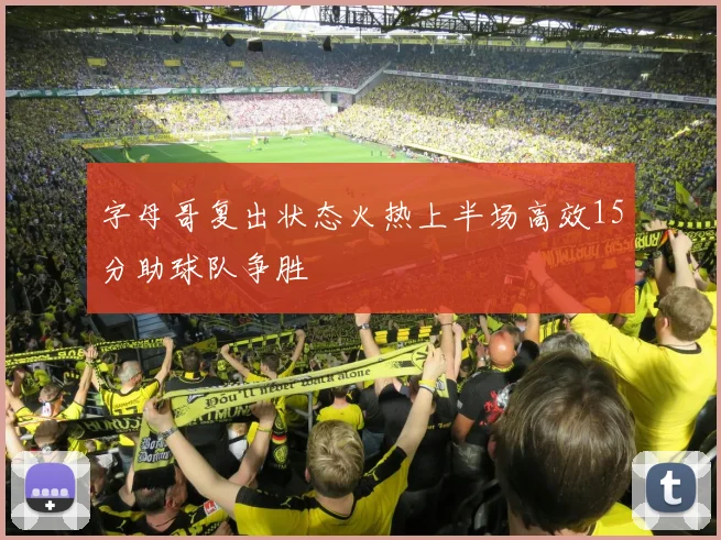 字母哥复出状态火热上半场高效15分助球队争胜